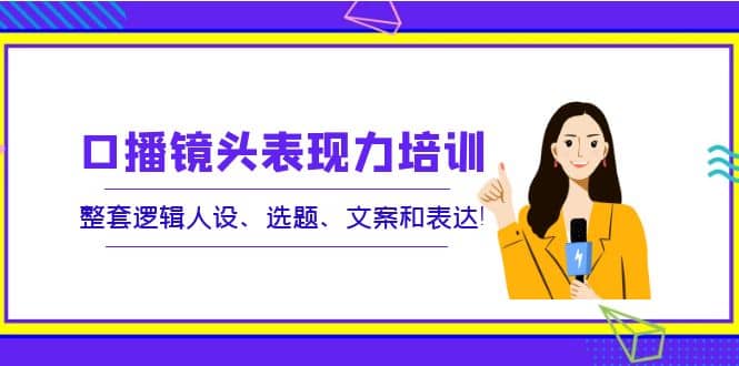 口播镜头表现力培训：整套逻辑人设、选题、文案和表达-久创网