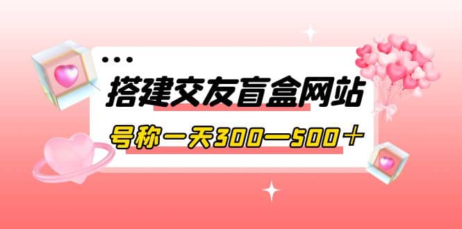 搭建交友盲盒网站，号称一天300—500＋【源码 教程】-久创网