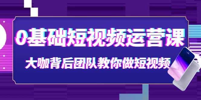 0基础短视频运营课：大咖背后团队教你做短视频（28节课时）-久创网