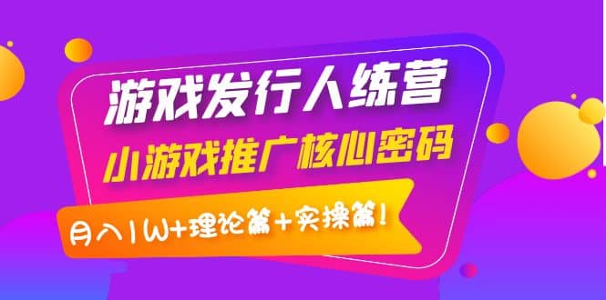 游戏发行人训练营：小游戏推广核心密码，理论篇 实操篇-久创网