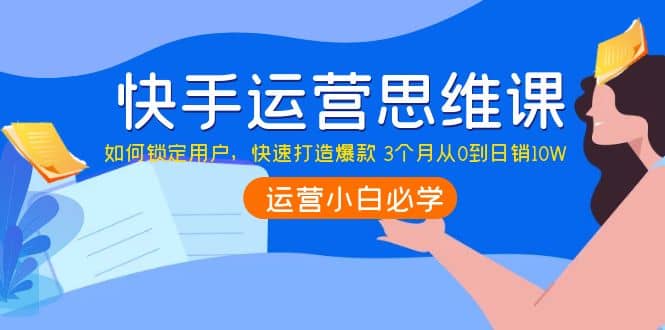 快手运营思维课：如何锁定用户，快速打造爆款-久创网