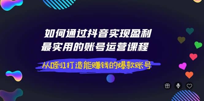 如何通过抖音实现盈利，最实用的账号运营课程 从0到1打造能赚钱的爆款账号-久创网