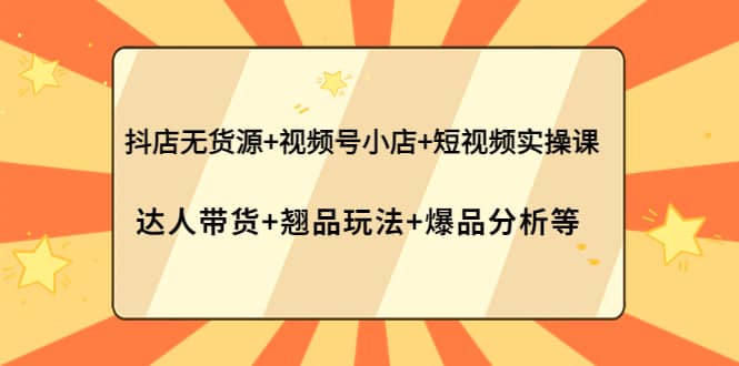 抖店无货源 视频号小店 短视频实操课：达人带货 翘品玩法 爆品分析等-久创网