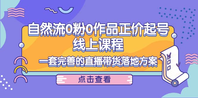 自然流0粉0作品正价起号线上课程：一套完善的直播带货落地方案-久创网