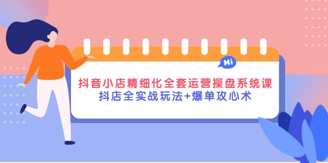 抖音小店精细化全套运营操盘系统课，抖店全实战玩法 爆单攻心术-久创网