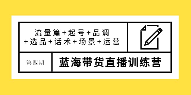 第四期蓝海带货直播训练营：流量篇 起号 品调 选品 话术 场景 运营-久创网