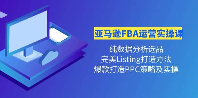 亚马逊FBA运营实操课 纯数据分析选品 完美Listing打造 爆款打造PPC策略实操-久创网