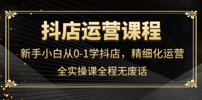 抖店运营，新手小白从0-1学抖店，精细化运营，全实操课全程无废话-久创网