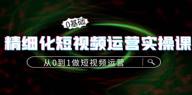 精细化短视频运营实操课，从0到1做短视频运营：算法篇 定位篇 内容篇-久创网