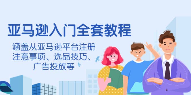 亚马逊入门全套教程，涵盖从亚马逊平台注册注意事项、选品技巧、广告投放等-久创网