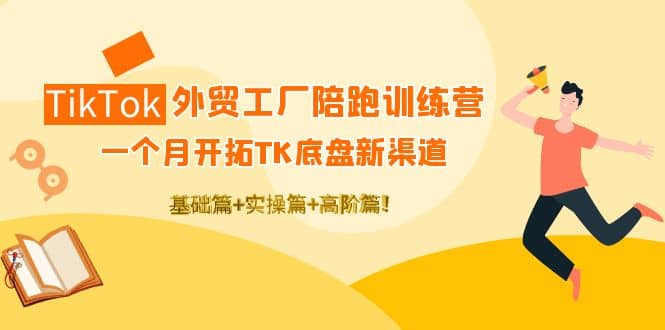 TikTok外贸工厂陪跑训练营：一个月开拓TK底盘新渠道 基础 实操 高阶篇-久创网