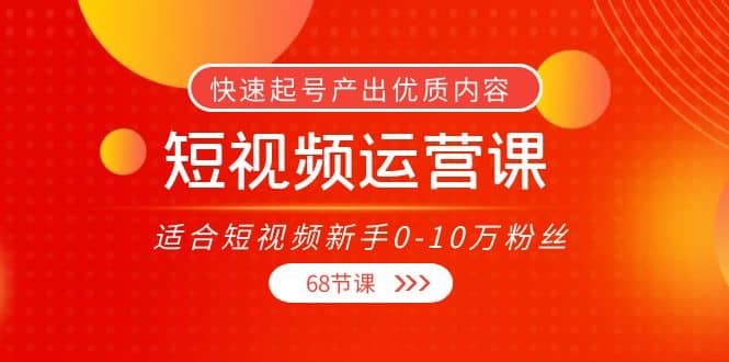 短视频运营课，适合短视频新手0-10万粉丝，快速起号产出优质内容（68节课）-久创网