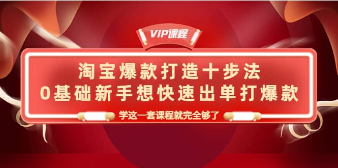 淘宝爆款打造十步法，0基础新手想快速出单打爆款，学这一套课程就完全够了-久创网