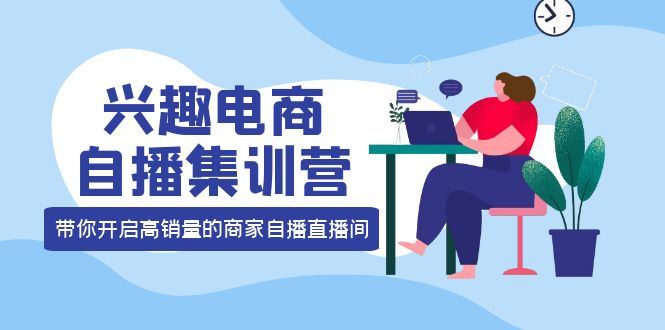 兴趣电商自播集训营：三大核心能力 12种玩法 提高销量，核心落地实操-久创网