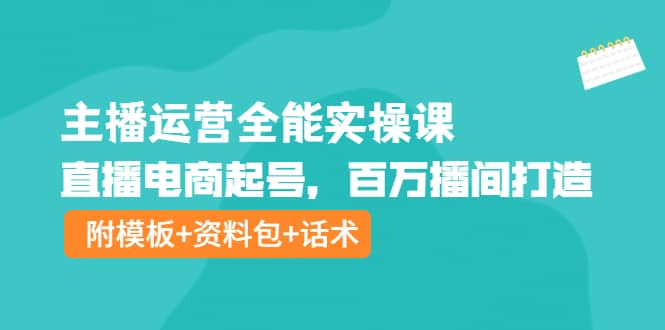 主播运营全能实操课：直播电商起号，百万播间打造（附模板 资料包 话术）-久创网