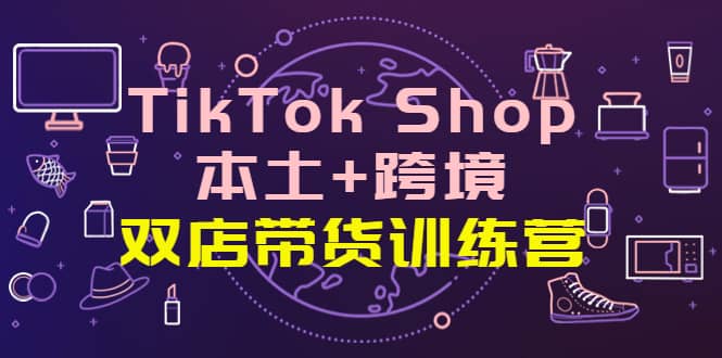 TikTok Shop本土 跨境 双店带货训练营（第十五期）全球好物买卖 一店卖全球-久创网