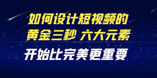 教你如何设计短视频的黄金三秒，六大元素，开始比完美更重要（27节课）-久创网