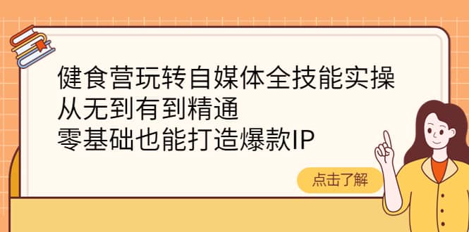 健食营玩转自媒体全技能实操，从无到有到精通，零基础也能打造爆款IP-久创网