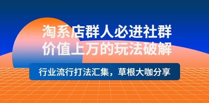 淘系店群人必进社群，价值上万的玩法破解，行业流行打法汇集，草根大咖分享-久创网