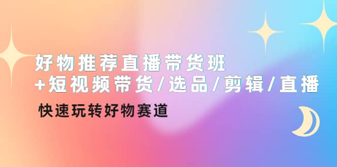 好物推荐直播带货班 短视频带货/选品/剪辑/直播，快速玩转好物赛道-久创网