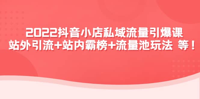 2022抖音小店私域流量引爆课：站外Y.L 站内霸榜 流量池玩法等等-久创网