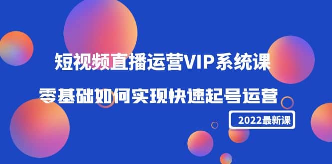 2022短视频直播运营VIP系统课：零基础如何实现快速起号运营（价值2999）-久创网