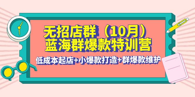 无招店群·蓝海群爆款特训营(10月新课) 低成本起店 小爆款打造 群爆款维护-久创网