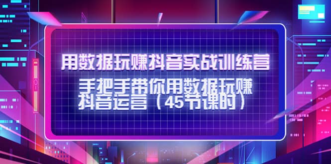 用数据玩赚抖音实战训练营：手把手带你用数据玩赚抖音运营（45节课时）-久创网