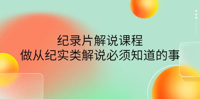 眼镜蛇电影：纪录片解说课程，做从纪实类解说必须知道的事-价值499元-久创网