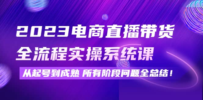 2023电商直播带货全流程实操系统课：从起号到成熟所有阶段问题全总结-久创网