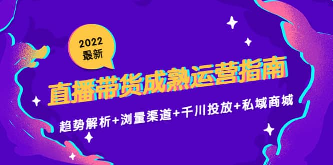 2022最新直播带货成熟运营指南：趋势解析 浏量渠道 千川投放 私域商城-久创网