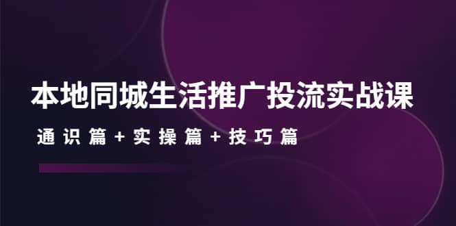 本地同城生活推广投流实战课：通识篇 实操篇 技巧篇-久创网