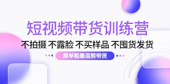 短视频带货训练营：不拍摄 不露脸 不买样品 不囤货发货 简单粗暴混剪带货-久创网