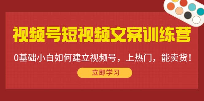 视频号短视频文案训练营：0基础小白如何建立视频号，上热门，能卖货！-久创网