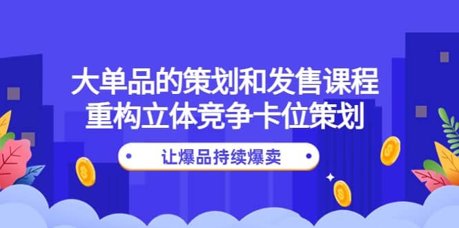 大单品的策划和发售课程：重构立体竞争卡位策划，让爆品持续爆卖-久创网