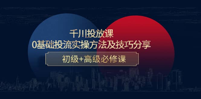 千川投放课：0基础投流实操方法及技巧分享，初级 高级必修课-久创网