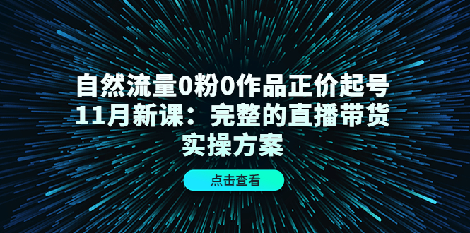 自然流量0粉0作品正价起号11月新课：完整的直播带货实操方案-久创网