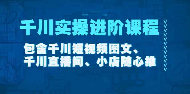 千川实操进阶课程（11月更新）包含千川短视频图文、千川直播间、小店随心推-久创网