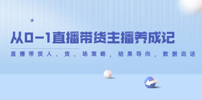 从0-1直播带货主播养成记，直播带货人、货、场策略，结果导向，数据说话-久创网