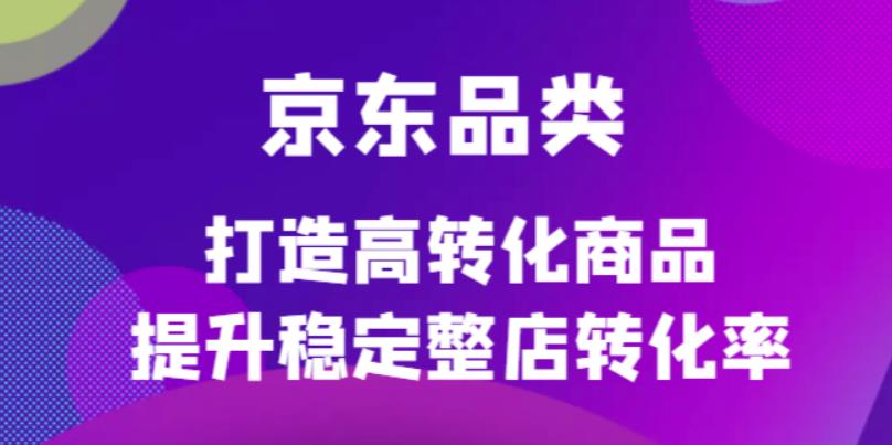 京东电商品类定制培训课程，打造高转化商品提升稳定整店转化率-久创网