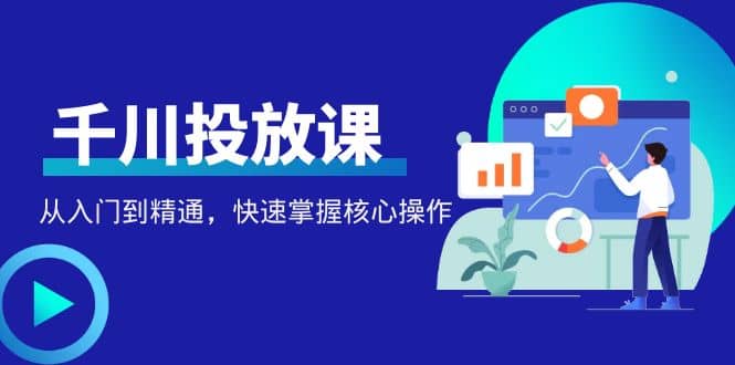 千万级直播操盘手带你玩转千川投放：从入门到精通，快速掌握核心操作-久创网