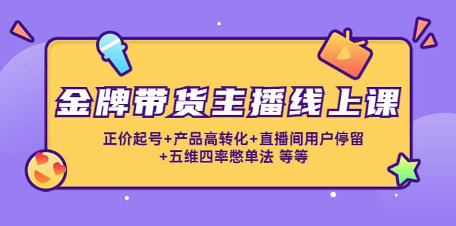 金牌带货主播线上课：正价起号 产品高转化 直播间用户停留 五维四率憋单法-久创网