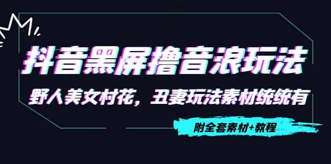 抖音黑屏撸音浪玩法：野人美女村花，丑妻玩法素材统统有【教程 素材】-久创网