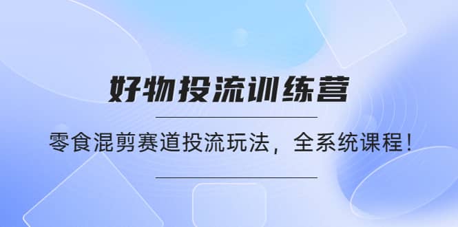 好物推广投流训练营：零食混剪赛道投流玩法，全系统课程-久创网