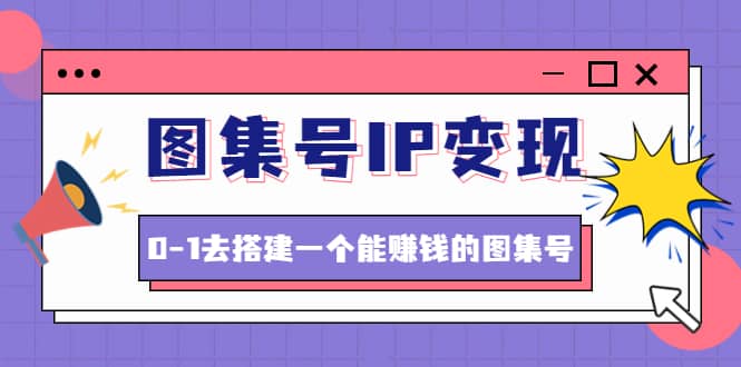 图集号IP变现，0-1去搭建一个能ZQ的图集号（文档 资料 视频）无水印-久创网