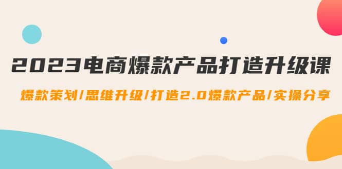 2023电商爆款产品打造升级课：爆款策划/思维升级/打造2.0爆款产品/【推荐】-久创网