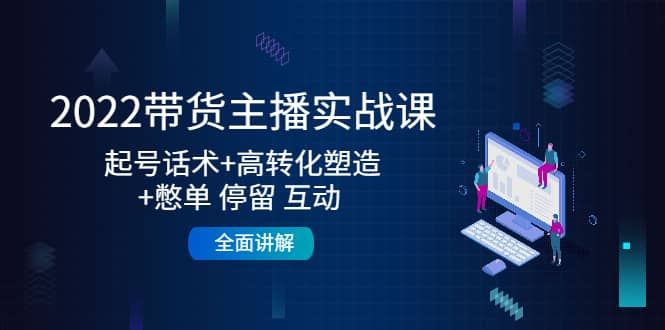 2022带货主播实战课：起号话术 高转化塑造 憋单 停留 互动 全面讲解-久创网