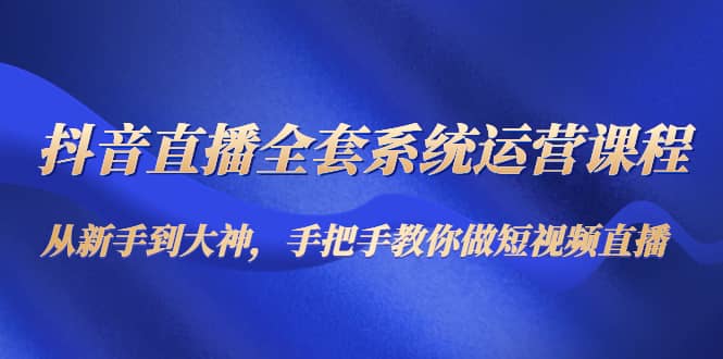 抖音直播全套系统运营课程：从新手到大神，手把手教你做直播短视频-久创网