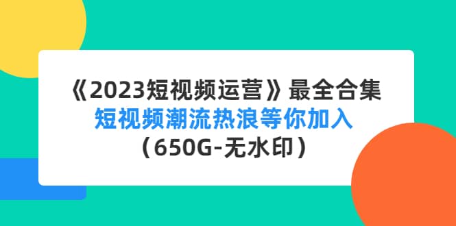 《2023短视频运营》最全合集：短视频潮流热浪等你加入（650G-无水印）-久创网