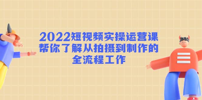 2022短视频实操运营课：帮你了解从拍摄到制作的全流程工作-久创网